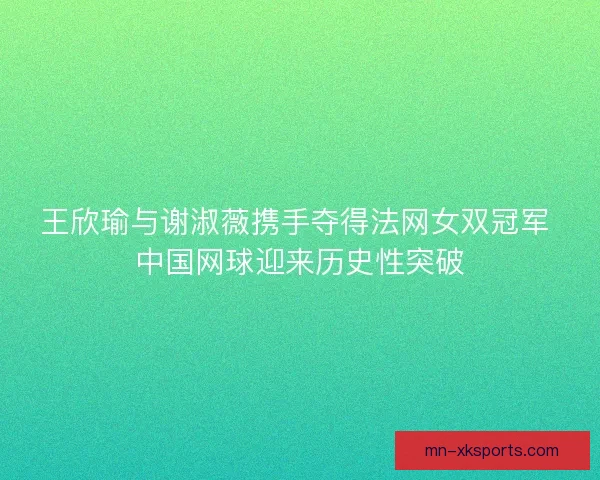 王欣瑜与谢淑薇携手夺得法网女双冠军 中国网球迎来历史性突破