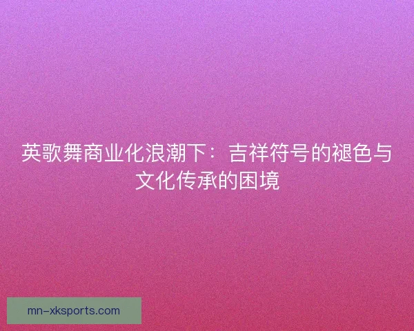 英歌舞商业化浪潮下：吉祥符号的褪色与文化传承的困境