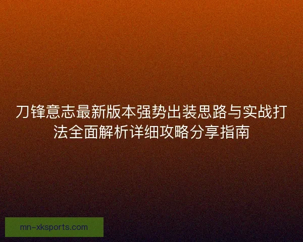 刀锋意志最新版本强势出装思路与实战打法全面解析详细攻略分享指南